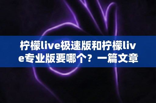 柠檬live极速版和柠檬live专业版要哪个?一篇文章帮你做出最优选择 柠檬live极速版和柠檬live专业版要哪个?一篇文章帮你做出最优选择