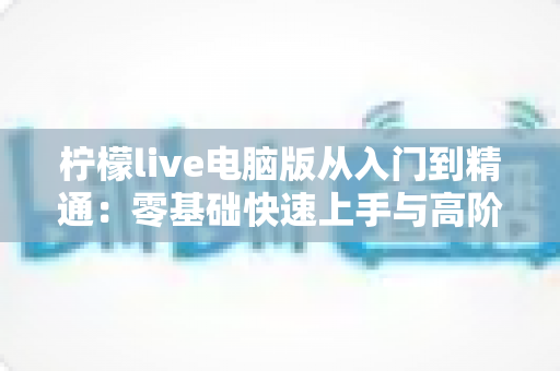 柠檬live电脑版从入门到精通:零基础快速上手与高阶玩法全攻略 柠檬live电脑版从入门到精通:零基础快速上手与高阶玩法全攻略