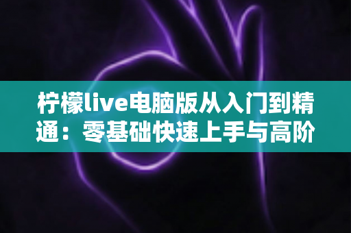 柠檬live电脑版从入门到精通:零基础快速上手与高阶玩法全攻略 柠檬live电脑版从入门到精通:零基础快速上手与高阶玩法全攻略