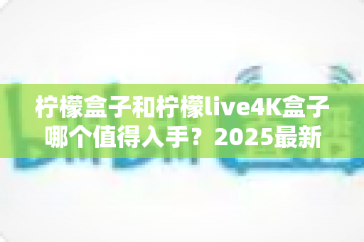 柠檬盒子和柠檬live4K盒子哪个值得入手?2025最新选购对比指南助你轻松决策 柠檬盒子和柠檬live4K盒子哪个值得入手?2025最新选购对比指南助你轻松决策