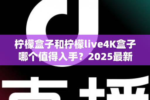 柠檬盒子和柠檬live4K盒子哪个值得入手?2025最新选购对比指南助你轻松决策 柠檬盒子和柠檬live4K盒子哪个值得入手?2025最新选购对比指南助你轻松决策