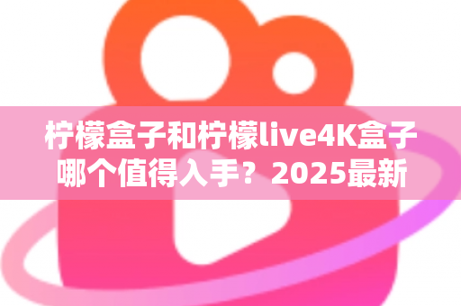 柠檬盒子和柠檬live4K盒子哪个值得入手？2025最新选购对比指南助你轻松决策