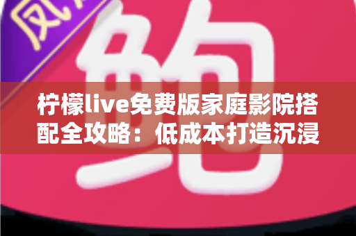 柠檬live免费版家庭影院搭配全攻略：低成本打造沉浸式私人观影空间的实用指南