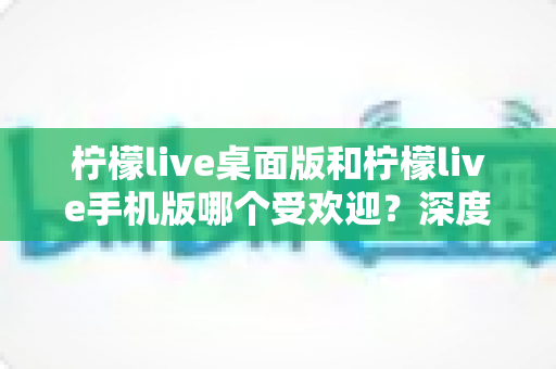 柠檬live桌面版和柠檬live手机版哪个受欢迎？深度对比解析帮你选出最佳选择