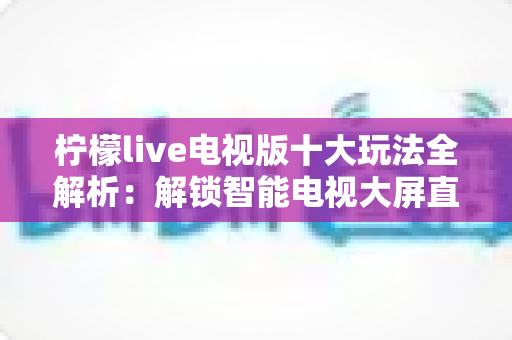 柠檬live电视版十大玩法全解析:解锁智能电视大屏直播新体验的实用指南 柠檬live电视版十大玩法全解析:解锁智能电视大屏直播新体验的实用指南