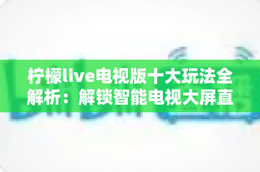 柠檬live电视版十大玩法全解析：解锁智能电视大屏直播新体验的实用指南