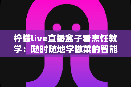 柠檬live直播盒子看烹饪教学：随时随地学做菜的智能新选择