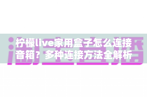 柠檬live家用盒子怎么连接音箱?多种连接方法全解析与实用技巧分享 柠檬live家用盒子怎么连接音箱?多种连接方法全解析与实用技巧分享