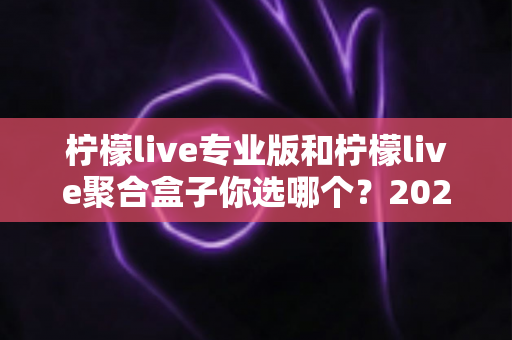 柠檬live专业版和柠檬live聚合盒子你选哪个？2025年最全选购指南与深度对比分析