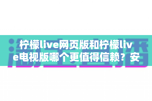 柠檬live网页版和柠檬live电视版哪个更值得信赖？安全性与使用体验全方位对比解析