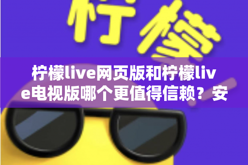 柠檬live网页版和柠檬live电视版哪个更值得信赖？安全性与使用体验全方位对比解析