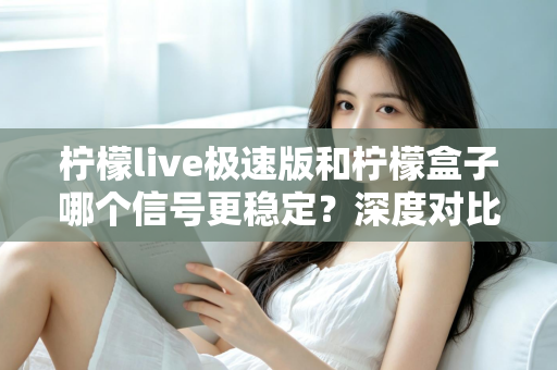 柠檬live极速版和柠檬盒子哪个信号更稳定？深度对比解析与实用选择指南