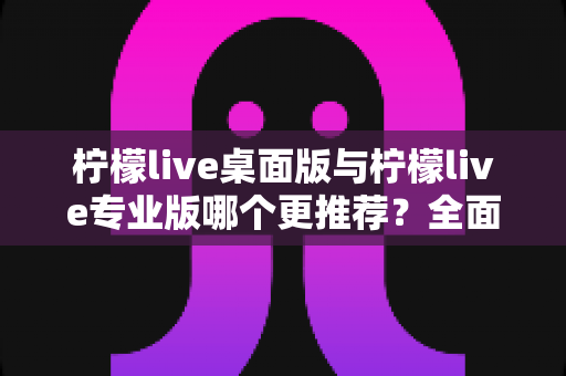 柠檬live桌面版与柠檬live专业版哪个更推荐?全面对比解析帮你做出最佳选择 柠檬live桌面版与柠檬live专业版哪个更推荐?全面对比解析帮你做出最佳选择