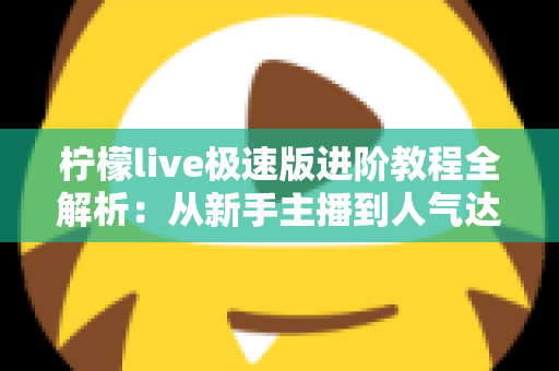 柠檬live极速版进阶教程全解析:从新手主播到人气达人的实战成长指南 柠檬live极速版进阶教程全解析:从新手主播到人气达人的实战成长指南
