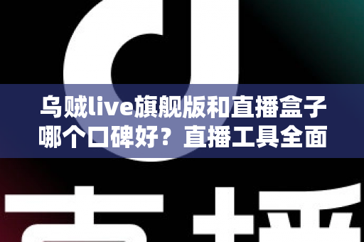乌贼live旗舰版和直播盒子哪个口碑好?直播工具全面对比测评与口碑深度解析 乌贼live旗舰版和直播盒子哪个口碑好?直播工具全面对比测评与口碑深度解析