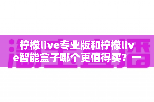 柠檬live专业版和柠檬live智能盒子哪个更值得买？一文读懂两者差异与选购建议