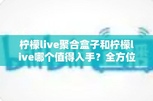 柠檬live聚合盒子和柠檬live哪个值得入手?全方位深度对比与选购攻略帮你一次选对 柠檬live聚合盒子和柠檬live哪个值得入手?全方位深度对比与选购攻略帮你一次选对