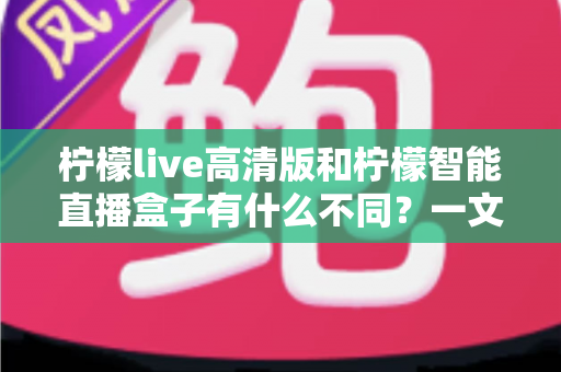 柠檬live高清版和柠檬智能直播盒子有什么不同?一文看懂软件与硬件直播方案的核心差异与选购指南 柠檬live高清版和柠檬智能直播盒子有什么不同?一文看懂软件与硬件直播方案的核心差异与选购指南