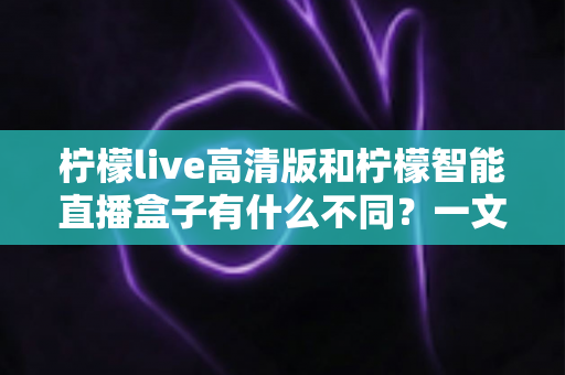 柠檬live高清版和柠檬智能直播盒子有什么不同?一文看懂软件与硬件直播方案的核心差异与选购指南 柠檬live高清版和柠檬智能直播盒子有什么不同?一文看懂软件与硬件直播方案的核心差异与选购指南