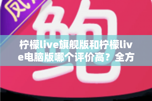 柠檬live旗舰版和柠檬live电脑版哪个评价高?全方位对比解析与用户口碑评测指南 柠檬live旗舰版和柠檬live电脑版哪个评价高?全方位对比解析与用户口碑评测指南
