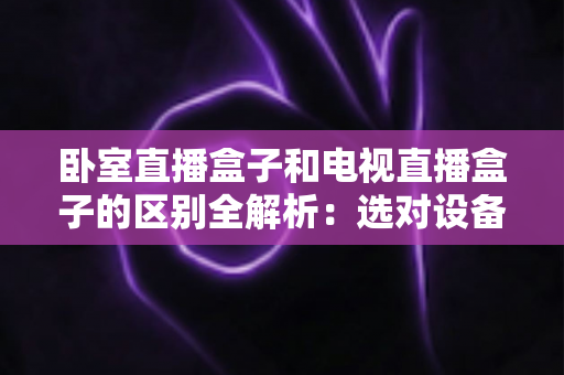 卧室直播盒子和电视直播盒子的区别全解析：选对设备，让家庭观影体验翻倍