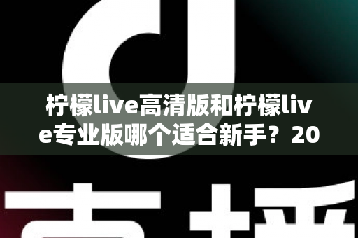 柠檬live高清版和柠檬live专业版哪个适合新手?2024年新手选版全攻略与实用指南 柠檬live高清版和柠檬live专业版哪个适合新手?2024年新手选版全攻略与实用指南