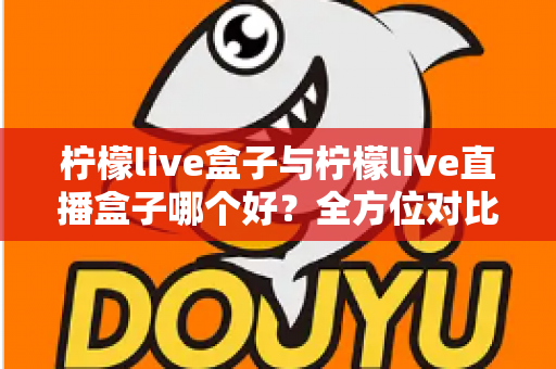 柠檬live盒子与柠檬live直播盒子哪个好？全方位对比评测帮你选出最适合的直播神器