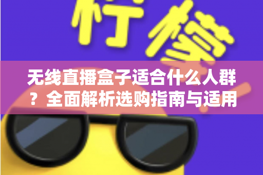 无线直播盒子适合什么人群?全面解析选购指南与适用场景分析 无线直播盒子适合什么人群?全面解析选购指南与适用场景分析