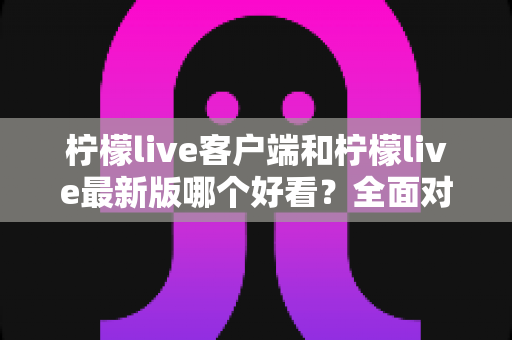 柠檬live客户端和柠檬live最新版哪个好看?全面对比解析助你选出理想版本 柠檬live客户端和柠檬live最新版哪个好看?全面对比解析助你选出理想版本