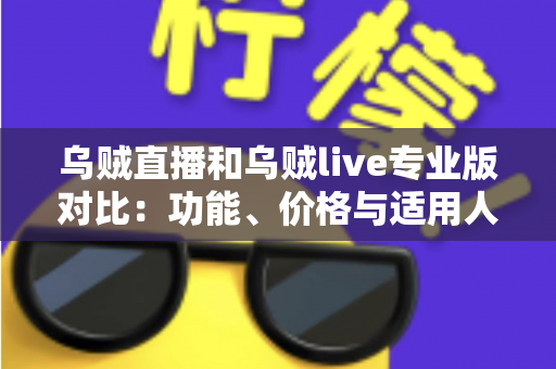 乌贼直播和乌贼live专业版对比:功能、价格与适用人群全维度解析,帮你一次选对直播工具 乌贼直播和乌贼live专业版对比:功能、价格与适用人群全维度解析,帮你一次选对直播工具