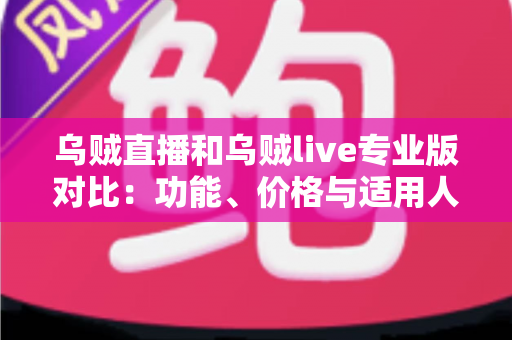 乌贼直播和乌贼live专业版对比:功能、价格与适用人群全维度解析,帮你一次选对直播工具 乌贼直播和乌贼live专业版对比:功能、价格与适用人群全维度解析,帮你一次选对直播工具
