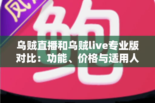 乌贼直播和乌贼live专业版对比：功能、价格与适用人群全维度解析，帮你一次选对直播工具