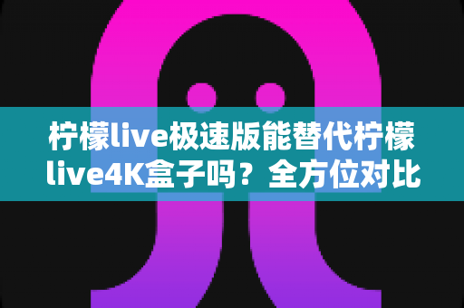 柠檬live极速版能替代柠檬live4K盒子吗?全方位对比解析与选购指南 柠檬live极速版能替代柠檬live4K盒子吗?全方位对比解析与选购指南