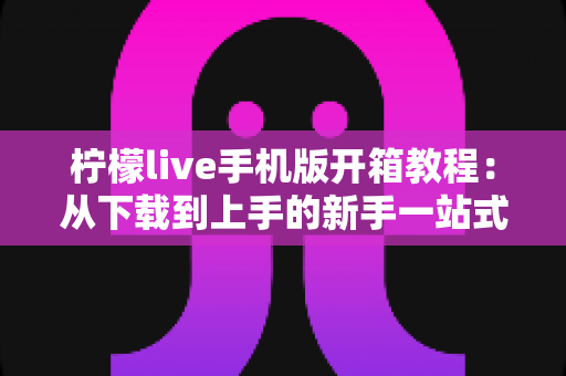 柠檬live手机版开箱教程:从下载到上手的新手一站式完整指南 柠檬live手机版开箱教程:从下载到上手的新手一站式完整指南