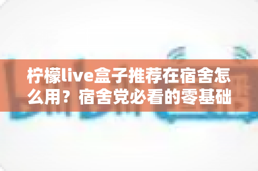 柠檬live盒子推荐在宿舍怎么用?宿舍党必看的零基础安装与实用攻略 柠檬live盒子推荐在宿舍怎么用?宿舍党必看的零基础安装与实用攻略