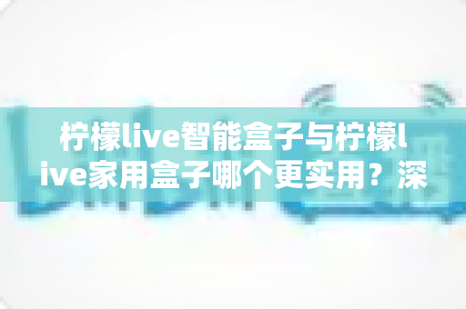 柠檬live智能盒子与柠檬live家用盒子哪个更实用？深度对比测评助你明智选购
