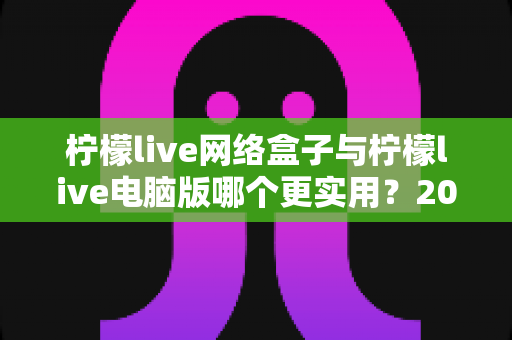 柠檬live网络盒子与柠檬live电脑版哪个更实用?2025年最全对比测评帮你选对不踩坑 柠檬live网络盒子与柠檬live电脑版哪个更实用?2025年最全对比测评帮你选对不踩坑