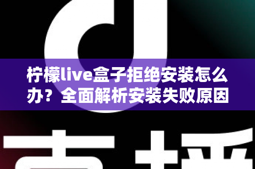 柠檬live盒子拒绝安装怎么办？全面解析安装失败原因与实用解决方案