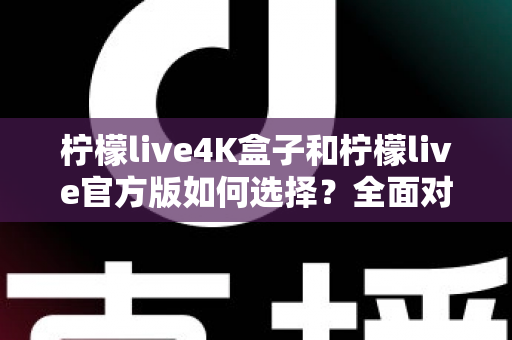 柠檬live4K盒子和柠檬live官方版如何选择?全面对比解析助你找到最适合的观影方案 柠檬live4K盒子和柠檬live官方版如何选择?全面对比解析助你找到最适合的观影方案