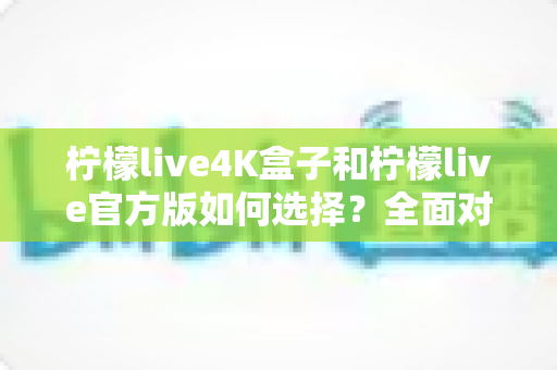 柠檬live4K盒子和柠檬live官方版如何选择?全面对比解析助你找到最适合的观影方案 柠檬live4K盒子和柠檬live官方版如何选择?全面对比解析助你找到最适合的观影方案