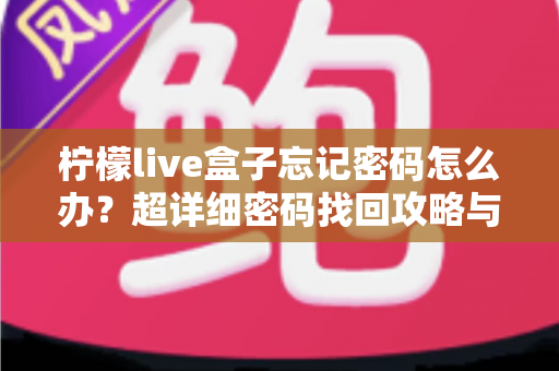 柠檬live盒子忘记密码怎么办？超详细密码找回攻略与防忘技巧一网打尽