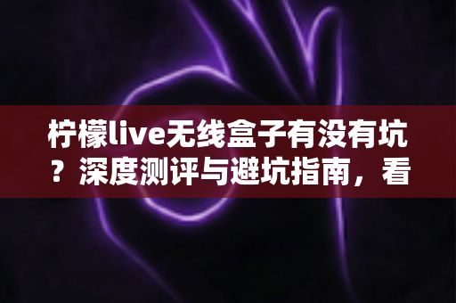 柠檬live无线盒子有没有坑?深度测评与避坑指南,看完再买不后悔 柠檬live无线盒子有没有坑?深度测评与避坑指南,看完再买不后悔