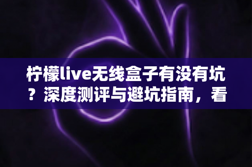 柠檬live无线盒子有没有坑?深度测评与避坑指南,看完再买不后悔 柠檬live无线盒子有没有坑?深度测评与避坑指南,看完再买不后悔