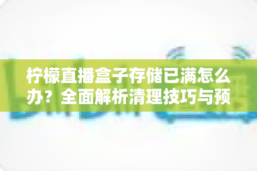 柠檬直播盒子存储已满怎么办？全面解析清理技巧与预防措施，助您轻松释放空间、畅享流畅直播体验