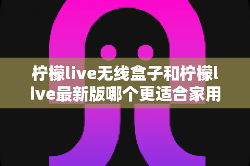 柠檬live无线盒子和柠檬live最新版哪个更适合家用?——一文读懂家用场景下的最佳选择 柠檬live无线盒子和柠檬live最新版哪个更适合家用?——一文读懂家用场景下的最佳选择