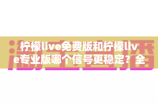 柠檬live免费版和柠檬live专业版哪个信号更稳定?全面深度对比测评,帮你找到最流畅的直播观看方案 柠檬live免费版和柠檬live专业版哪个信号更稳定?全面深度对比测评,帮你找到最流畅的直播观看方案
