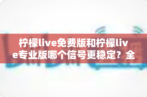 柠檬live免费版和柠檬live专业版哪个信号更稳定?全面深度对比测评,帮你找到最流畅的直播观看方案 柠檬live免费版和柠檬live专业版哪个信号更稳定?全面深度对比测评,帮你找到最流畅的直播观看方案