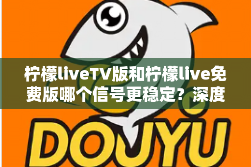 柠檬liveTV版和柠檬live免费版哪个信号更稳定？深度对比全解析，帮你选出信号最稳的观影方案