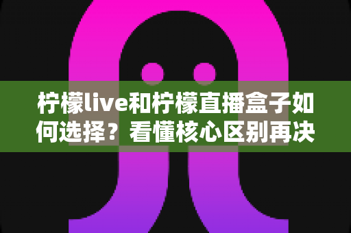 柠檬live和柠檬直播盒子如何选择?看懂核心区别再决定,帮你少走弯路不踩坑 柠檬live和柠檬直播盒子如何选择?看懂核心区别再决定,帮你少走弯路不踩坑