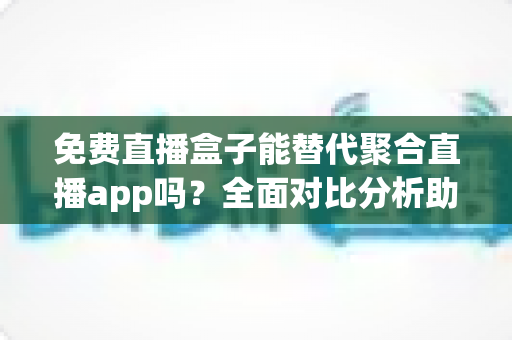 免费直播盒子能替代聚合直播app吗?全面对比分析助你选出最佳观影方案 免费直播盒子能替代聚合直播app吗?全面对比分析助你选出最佳观影方案